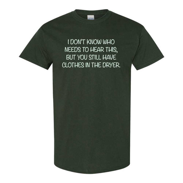 I Don't Know Who Needs To Hear This, But You Still Have Clothes In The Dryer - Funny T-shirt Sayings - T-shirt Quote - Funny T-shirts -T-shirt Humour - Guy T-shirt