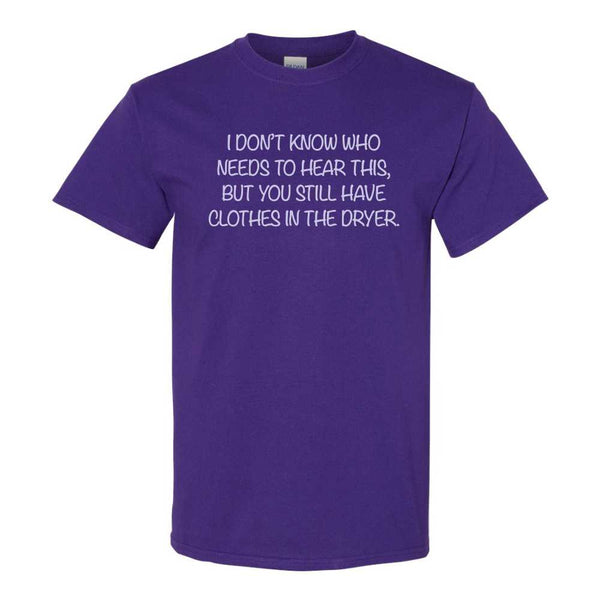 I Don't Know Who Needs To Hear This, But You Still Have Clothes In The Dryer - Funny T-shirt Sayings - T-shirt Quote - Funny T-shirts -T-shirt Humour - Guy T-shirt