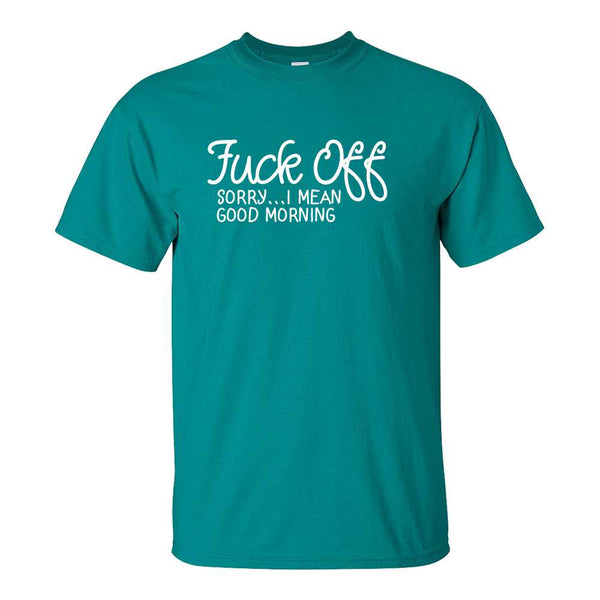 Fuck Off Sorry...I Mean Good Morning - Dad T-shirt - Funny Guy T-shirt - Fuck Saying T-shirts - Funny Saying T-shirt - Funny Offensive T-shirt
