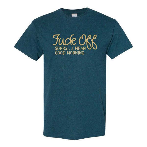 Fuck Off Sorry...I Mean Good Morning - Dad T-shirt - Funny Guy T-shirt - Fuck Saying T-shirts - Funny Saying T-shirt - Funny Offensive T-shirt